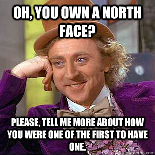 Oh, you own a North Face? Please, tell me more about how you were one of the first to have one.  Psychotic Willy Wonka
