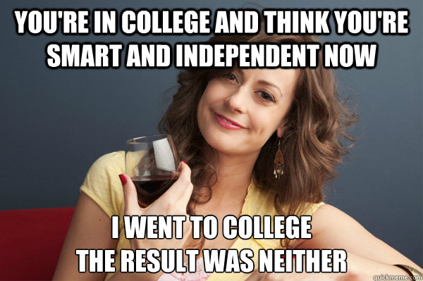you're in college and think you're smart and independent now I went to college 
the result was neither  Forever Resentful Mother