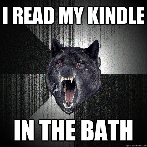 i read my kindle in the bath - i read my kindle in the bath  Insanity Wolf