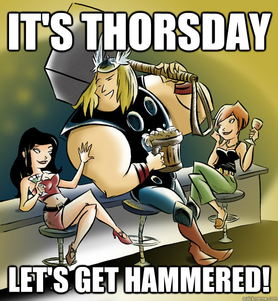 It's Thorsday Let's get hammered!  Thorsday