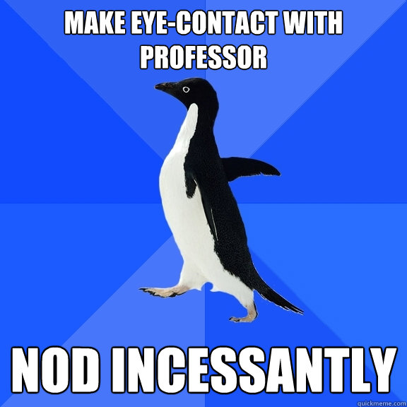 Make eye-contact with professor Nod incessantly   Socially Awkward Penguin