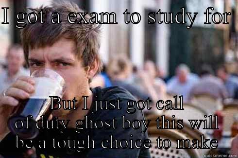 I GOT A EXAM TO STUDY FOR  BUT I JUST GOT CALL OF DUTY GHOST BOY THIS WILL BE A TOUGH CHOICE TO MAKE Lazy College Senior