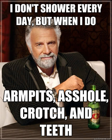 I don't shower every day, but when I do armpits, asshole, crotch, and teeth  The Most Interesting Man In The World