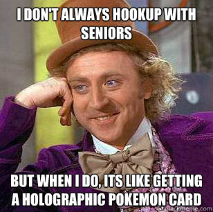 I don't always hookup with seniors But when i do, its like getting a holographic pokemon card  Condescending Wonka
