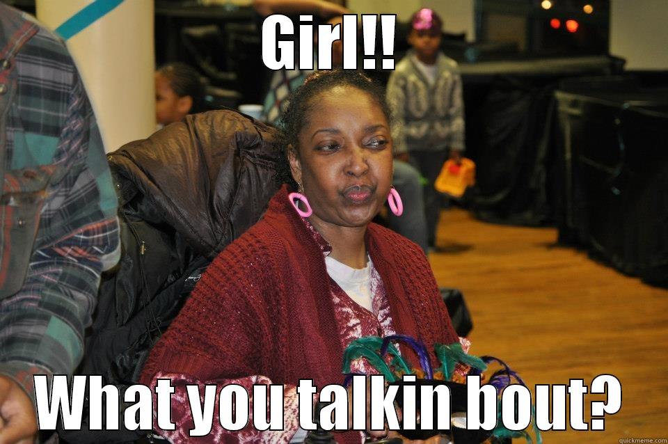 Girl!! What you Talkin Bout - GIRL!! WHAT YOU TALKIN BOUT? Misc