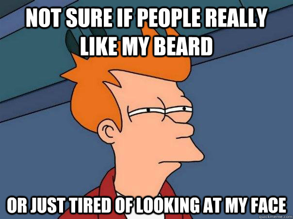 Not sure if people really like my beard or just tired of looking at my face  Futurama Fry