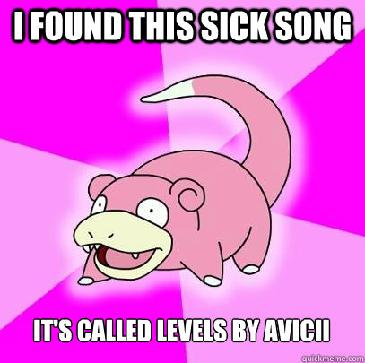 I found this sick song it's called levels by avicii - I found this sick song it's called levels by avicii  Slowpoke
