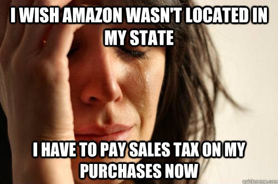 i wish amazon wasn't located in my state i have to pay sales tax on my purchases now  First World Problems