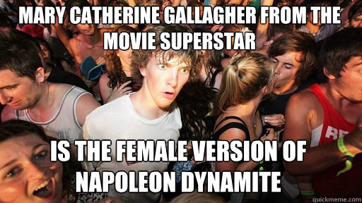 Mary Catherine Gallagher from the movie Superstar
 is the female version of napoleon dynamite  Sudden Clarity Clarence