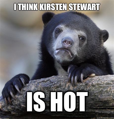 I think Kirsten Stewart Is hot  Confession Bear