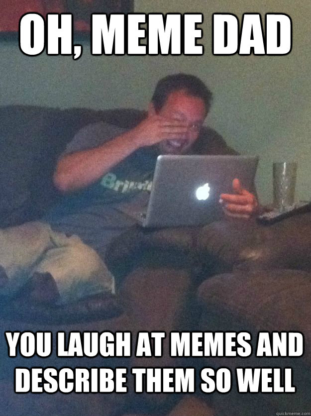 Oh, Meme dad you laugh at memes and describe them so well  MEME DAD