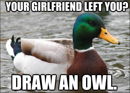 Your girlfriend left you? Draw an owl.  Actual Advice Mallard