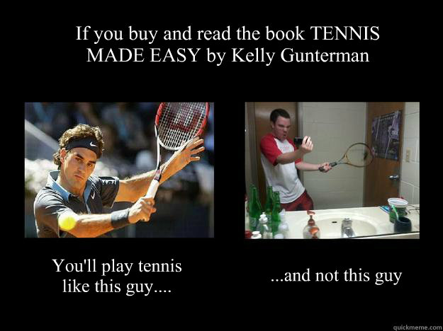 If you buy and read the book TENNIS MADE EASY by Kelly Gunterman You'll play tennis like this guy.... ...and not this guy  Tennis