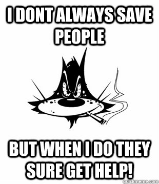 I dont always save people But when i do they sure get help!  