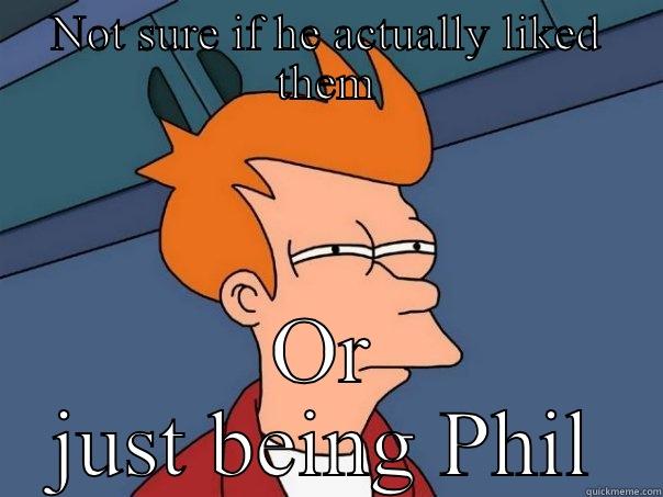 NOT SURE IF HE ACTUALLY LIKED THEM OR JUST BEING PHIL Futurama Fry