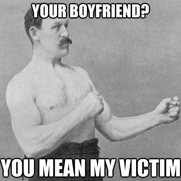 your boyfriend? YOU MEAN my victim  overly manly man