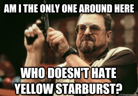 Am I the only one around here who DOESN'T HATE YELLOW STARBURST? - Am I the only one around here who DOESN'T HATE YELLOW STARBURST?  Am I the only one