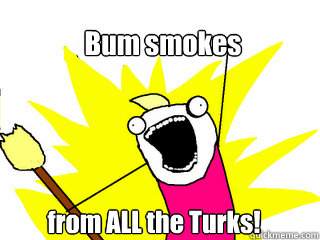 Bum smokes from ALL the Turks!  All The Things