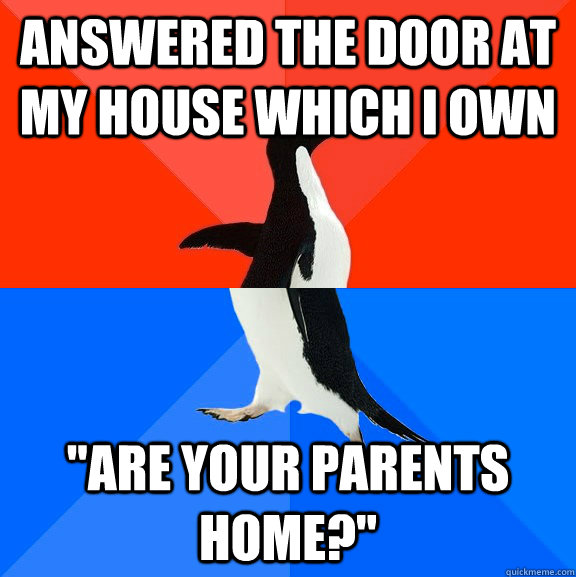 Answered the door at my house which i own 