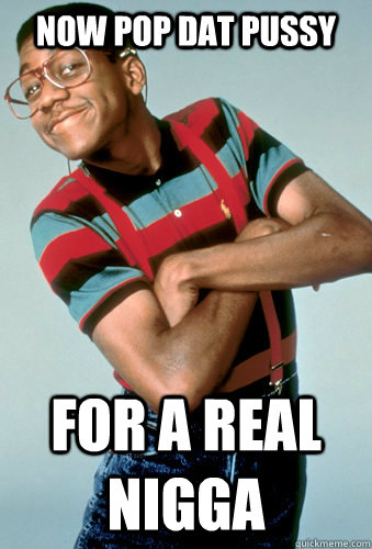 Now pop dat pussy for a real nigga  Urkel