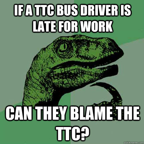 IF A TTC BUS DRIVER is late for work can they blame the ttc? - IF A TTC BUS DRIVER is late for work can they blame the ttc?  Philosoraptor