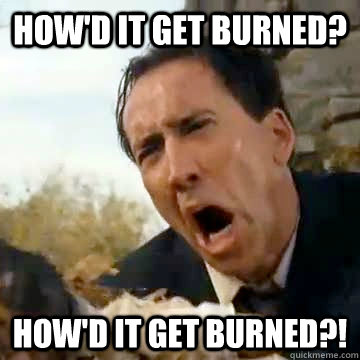 How'd it get burned? How'd it get burned?!  Nicolas Cage
