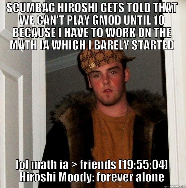 Scummy Scum - SCUMBAG HIROSHI GETS TOLD THAT WE CAN'T PLAY GMOD UNTIL 10 BECAUSE I HAVE TO WORK ON THE MATH IA WHICH I BARELY STARTED LOL MATH IA > FRIENDS [19:55:04] HIROSHI MOODY: FOREVER ALONE Scumbag Steve
