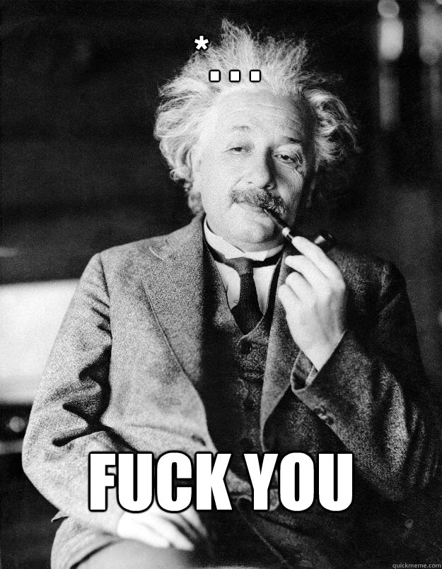 *. . . fuck you  Einstein