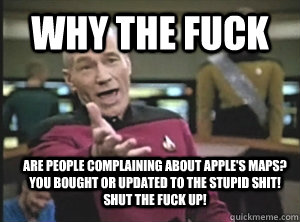 Why the fuck are people complaining about Apple's maps? You bought or updated to the stupid shit! Shut the fuck up!  Annoyed Picard