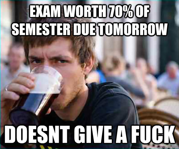 Exam worth 70% of semester due tomorrow doesnt give a fuck  College Senior