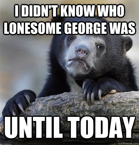 I didn't know who Lonesome George was Until today  Confession Bear