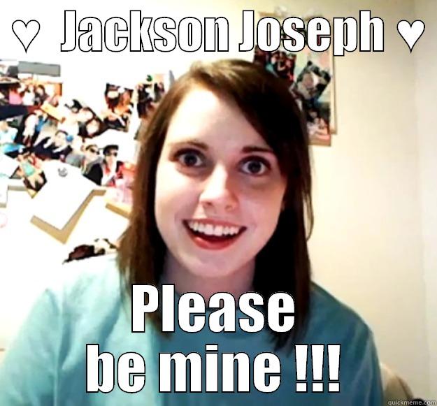  ♥︎  JACKSON JOSEPH ♥︎  PLEASE BE MINE !!! Overly Attached Girlfriend
