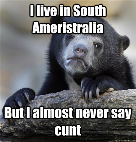 I live in South Ameristralia But I almost never say cunt  Confession Bear