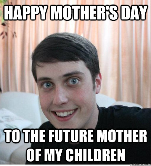 Happy Mother's Day to the future mother of my children  Overly Attached Boyfriend