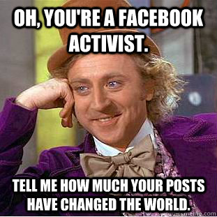 Oh, You're a facebook activist. Tell me how much your posts have changed the world.  Condescending Wonka