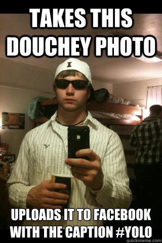 Takes this douchey photo uploads it to facebook with the caption #yolo  ShitHead