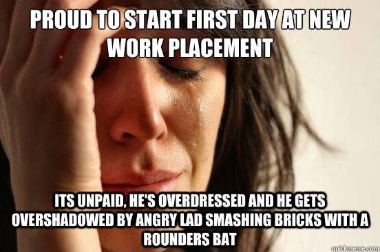 proud to start first day at new work placement its unpaid, he's overdressed and he gets overshadowed by angry lad smashing bricks with a rounders bat  First World Problems