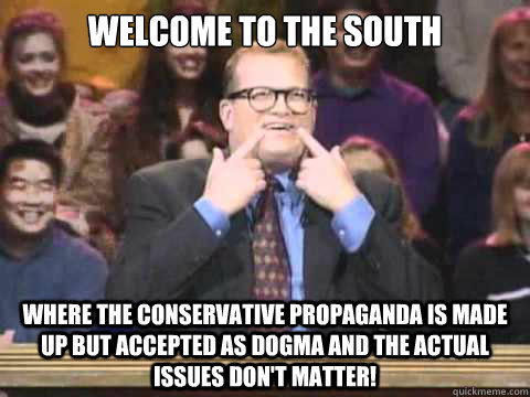 Welcome to the south Where the conservative propaganda is made up but accepted as dogma and the actual issues don't matter!  