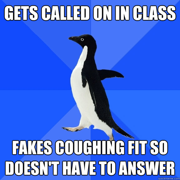 gets called on in class fakes coughing fit so doesn't have to answer  Socially Awkward Penguin