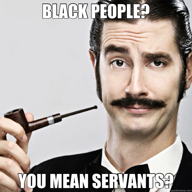 BLACK PEOPLE? YOU MEAN SERVANTS? - BLACK PEOPLE? YOU MEAN SERVANTS?  Le Snob