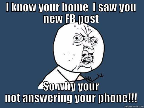 I KNOW YOUR HOME  I SAW YOU NEW FB POST SO WHY YOUR NOT ANSWERING YOUR PHONE!!! Y U No