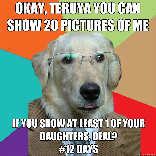 okay, teruya you can show 20 pictures of me
 if you show at least 1 of your daughters, deal?
#12 days  Business Dog