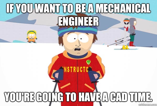 If you want to be a mechanical engineer You're going to have a CAD time.   Super Cool Ski Instructor