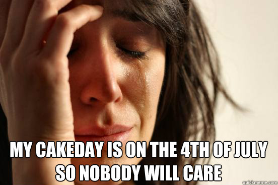  My cakeday is on the 4th of July
So nobody will care  First World Problems