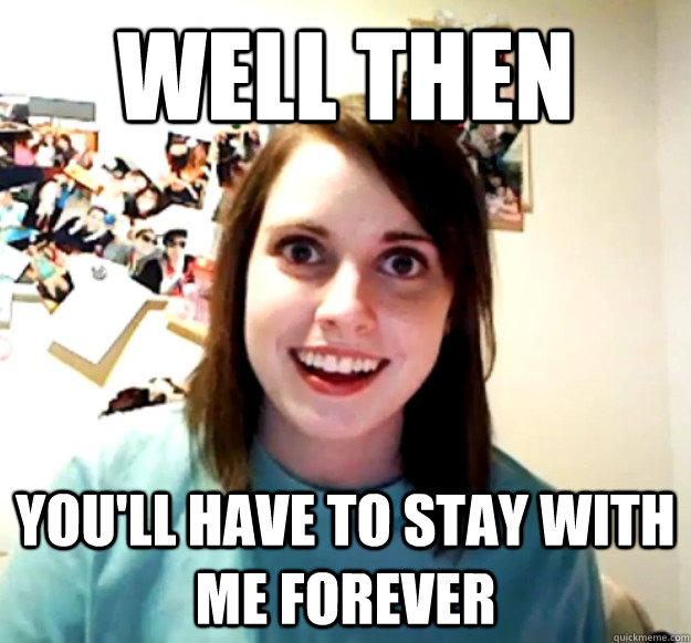 Well then You'll have to stay with me forever  Overly Attached Girlfriend