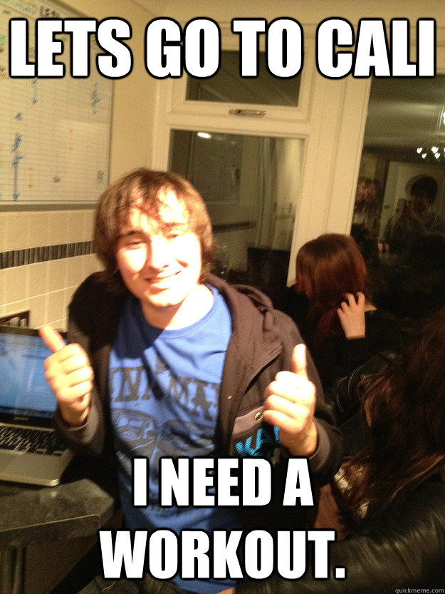Lets go to Cali I need a workout.  Scumbag Lloyd