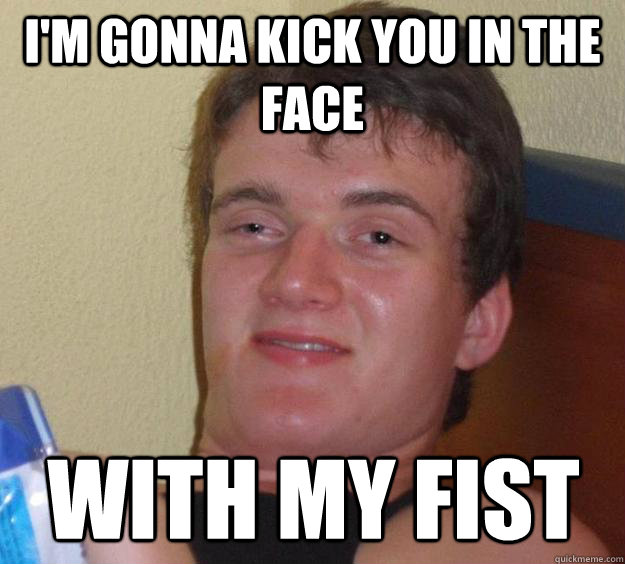 I'm gonna kick you in the face With my Fist  10 Guy