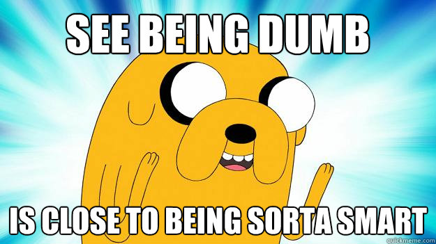 see being dumb is close to being sorta smart  Jake The Dog