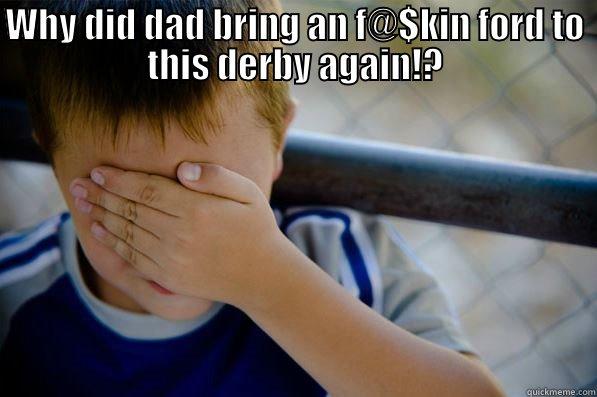 WHY DID DAD BRING AN F@$KIN FORD TO THIS DERBY AGAIN!?  Confession kid