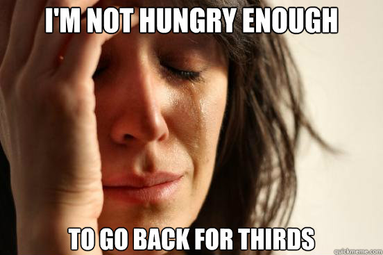 I'm not hungry enough to go back for thirds  First World Problems